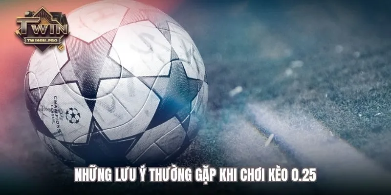 Những lưu ý thường gặp khi chơi kèo 0.25